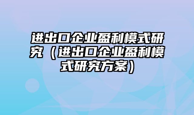 进出口企业盈利模式研究（进出口企业盈利模式研究方案）