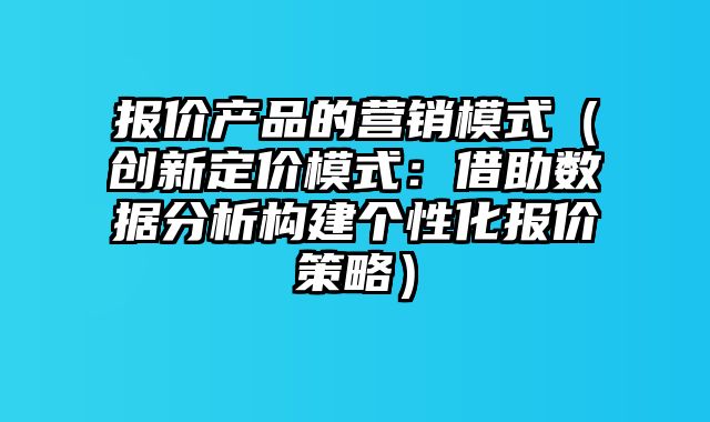 报价产品的营销模式（创新定价模式：借助数据分析构建个性化报价策略）