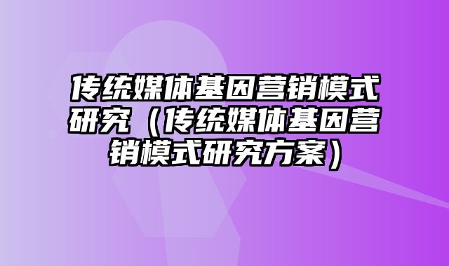 传统媒体基因营销模式研究（传统媒体基因营销模式研究方案）