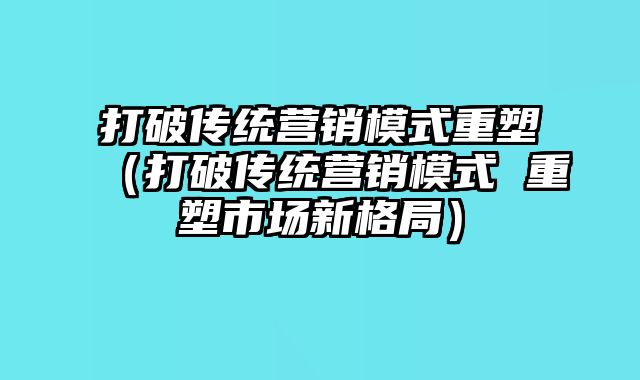 打破传统营销模式重塑（打破传统营销模式 重塑市场新格局）