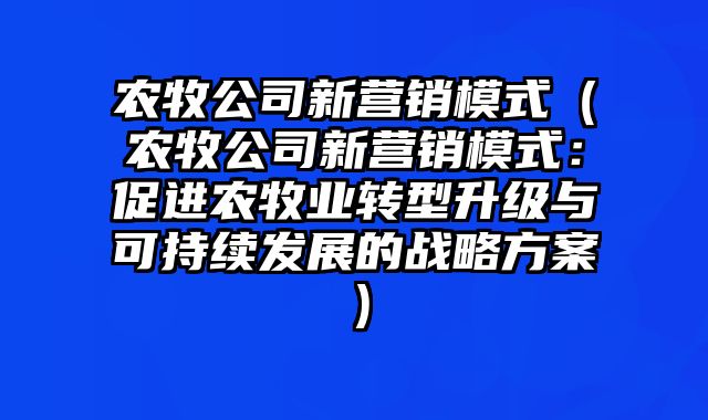 农牧公司新营销模式（农牧公司新营销模式：促进农牧业转型升级与可持续发展的战略方案）