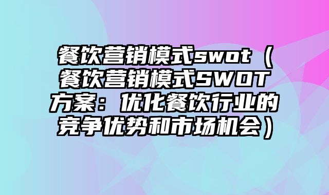 餐饮营销模式swot（餐饮营销模式SWOT方案：优化餐饮行业的竞争优势和市场机会）