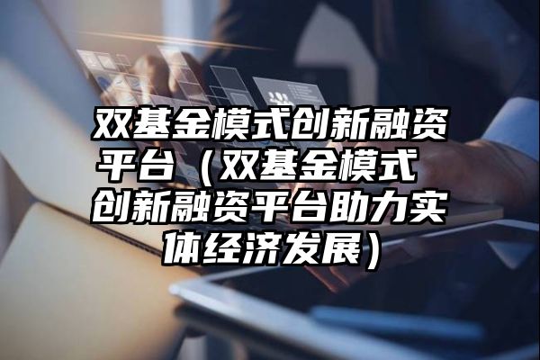 双基金模式创新融资平台（双基金模式 创新融资平台助力实体经济发展）