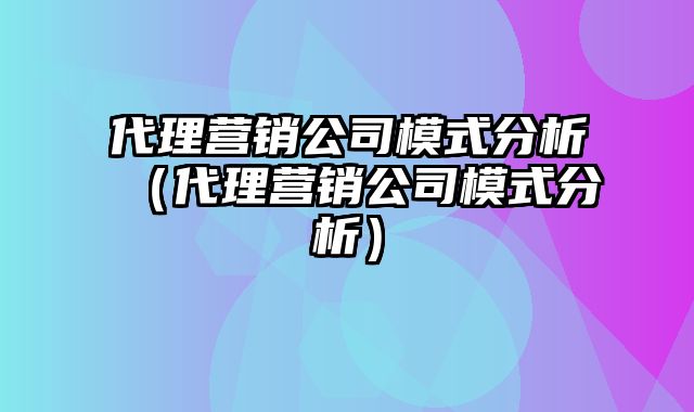 代理营销公司模式分析（代理营销公司模式分析）