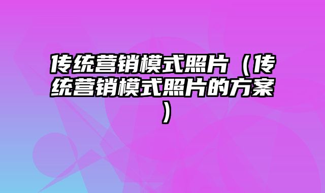 传统营销模式照片（传统营销模式照片的方案）