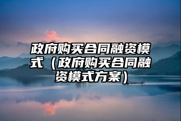 政府购买合同融资模式（政府购买合同融资模式方案）