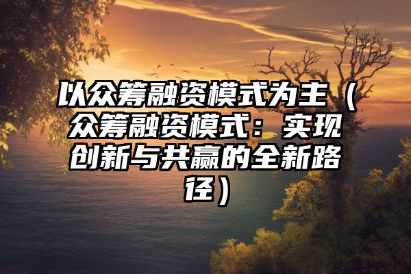 以众筹融资模式为主（众筹融资模式：实现创新与共赢的全新路径）