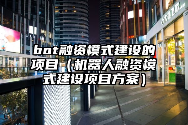 bot融资模式建设的项目（机器人融资模式建设项目方案）