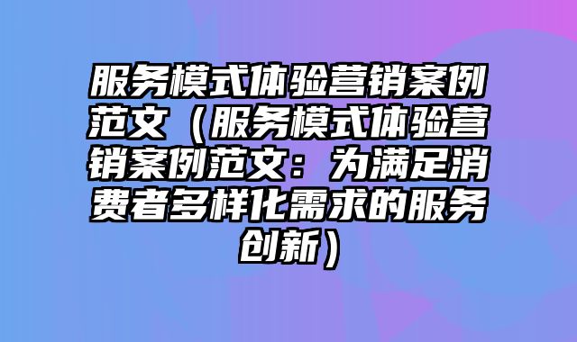 服务模式体验营销案例范文（服务模式体验营销案例范文：为满足消费者多样化需求的服务创新）