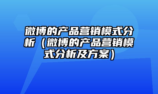 微博的产品营销模式分析（微博的产品营销模式分析及方案）