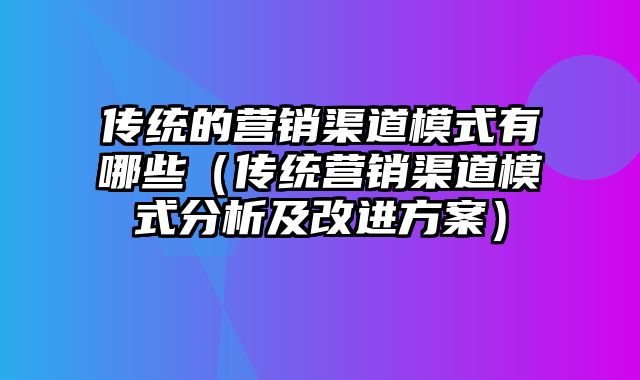 传统的营销渠道模式有哪些（传统营销渠道模式分析及改进方案）