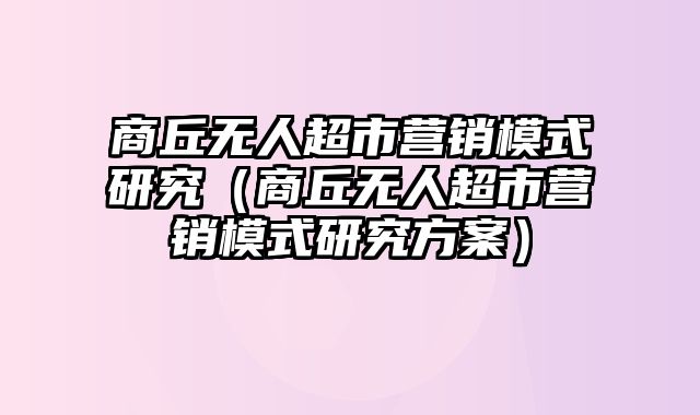 商丘无人超市营销模式研究（商丘无人超市营销模式研究方案）