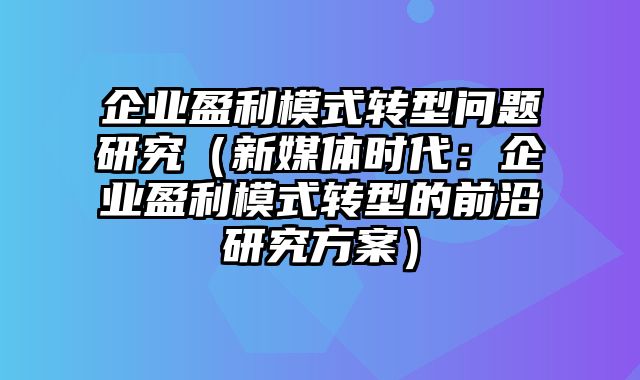 企业盈利模式转型问题研究（新媒体时代：企业盈利模式转型的前沿研究方案）