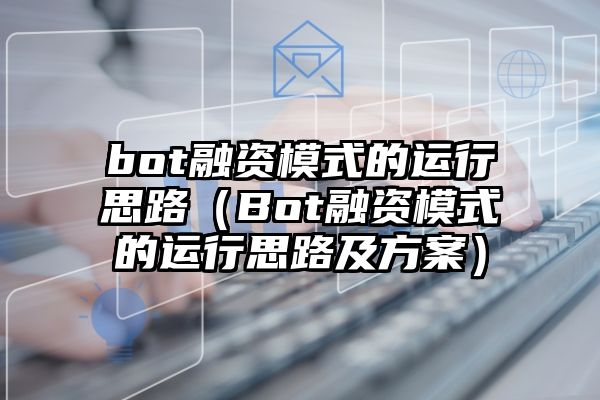 bot融资模式的运行思路（Bot融资模式的运行思路及方案）