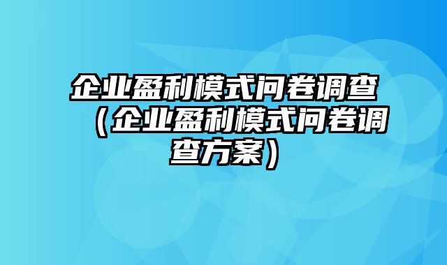 企业盈利模式问卷调查（企业盈利模式问卷调查方案）