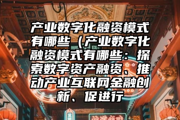 产业数字化融资模式有哪些（产业数字化融资模式有哪些：探索数字资产融资、推动产业互联网金融创新、促进行