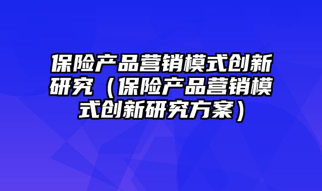 保险产品营销模式创新研究（保险产品营销模式创新研究方案）