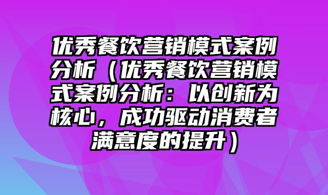 优秀餐饮营销模式案例分析（优秀餐饮营销模式案例分析：以创新为核心，成功驱动消费者满意度的提升）