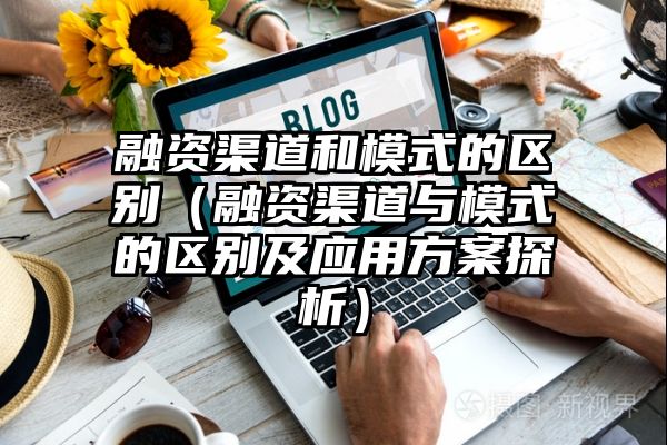 融资渠道和模式的区别（融资渠道与模式的区别及应用方案探析）