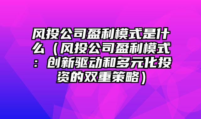 风投公司盈利模式是什么（风投公司盈利模式：创新驱动和多元化投资的双重策略）