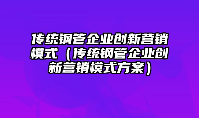 传统钢管企业创新营销模式（传统钢管企业创新营销模式方案）