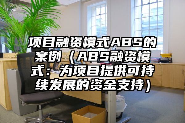 项目融资模式ABS的案例（ABS融资模式：为项目提供可持续发展的资金支持）