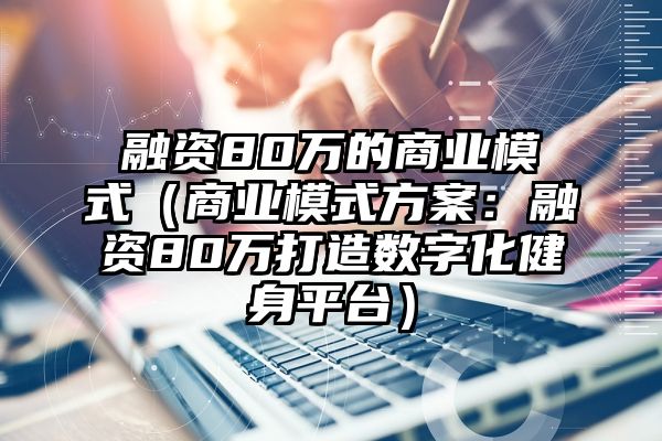 融资80万的商业模式（商业模式方案：融资80万打造数字化健身平台）