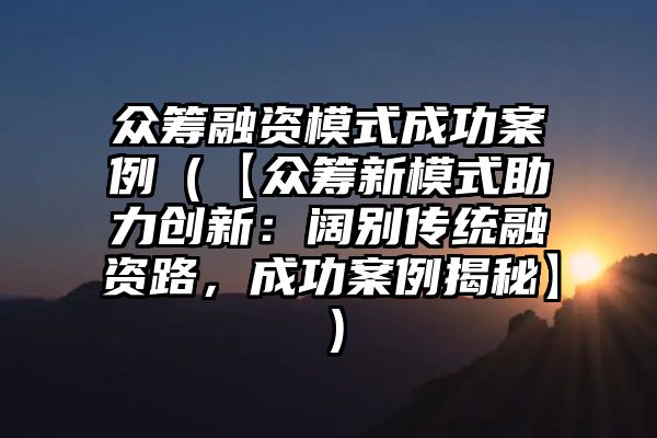 众筹融资模式成功案例（【众筹新模式助力创新：阔别传统融资路，成功案例揭秘】）