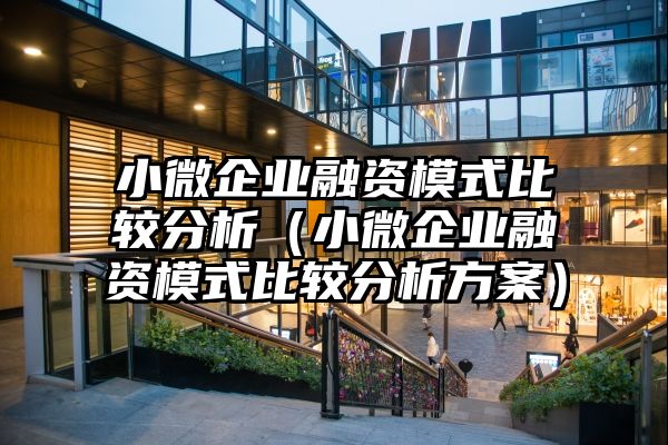 小微企业融资模式比较分析（小微企业融资模式比较分析方案）