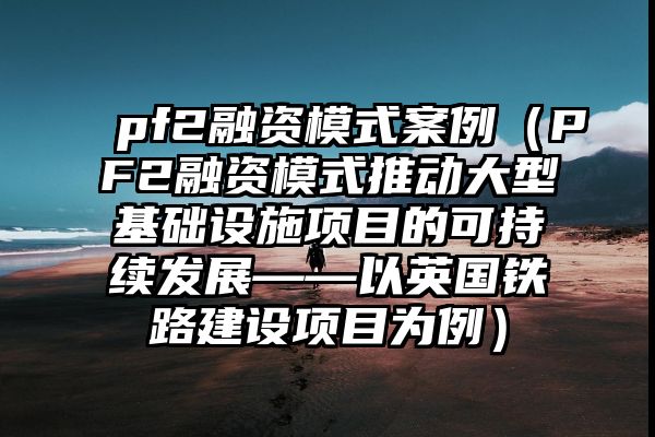 pf2融资模式案例（PF2融资模式推动大型基础设施项目的可持续发展——以英国铁路建设项目为例）