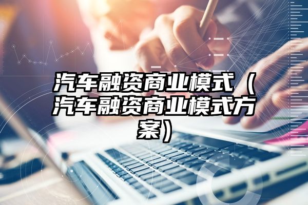 汽车融资商业模式（汽车融资商业模式方案）