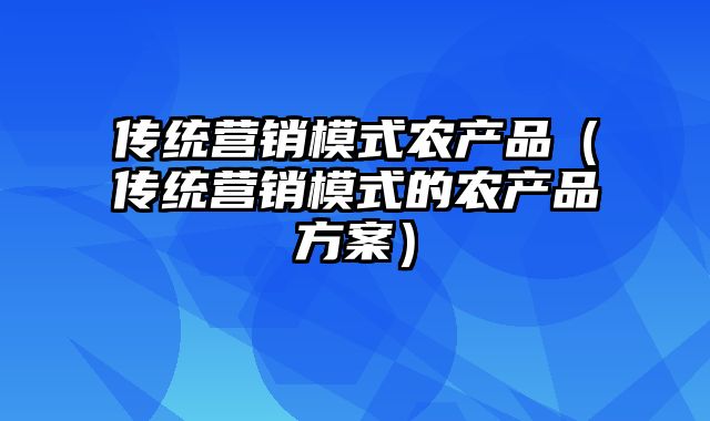 传统营销模式农产品（传统营销模式的农产品方案）