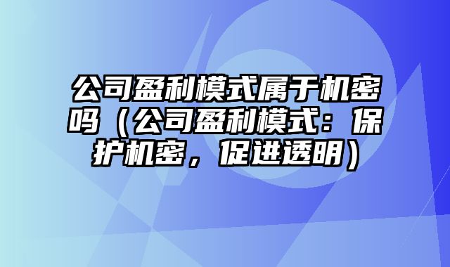 公司盈利模式属于机密吗（公司盈利模式：保护机密，促进透明）