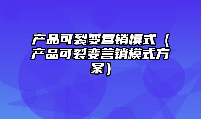 产品可裂变营销模式（产品可裂变营销模式方案）