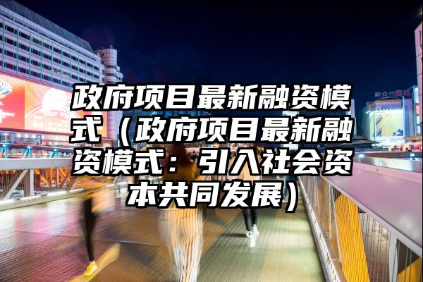 政府项目最新融资模式（政府项目最新融资模式：引入社会资本共同发展）