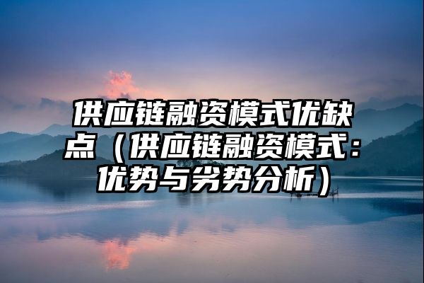 供应链融资模式优缺点（供应链融资模式：优势与劣势分析）