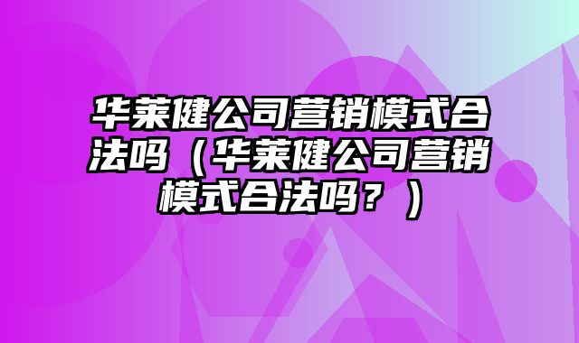 华莱健公司营销模式合法吗（华莱健公司营销模式合法吗？）