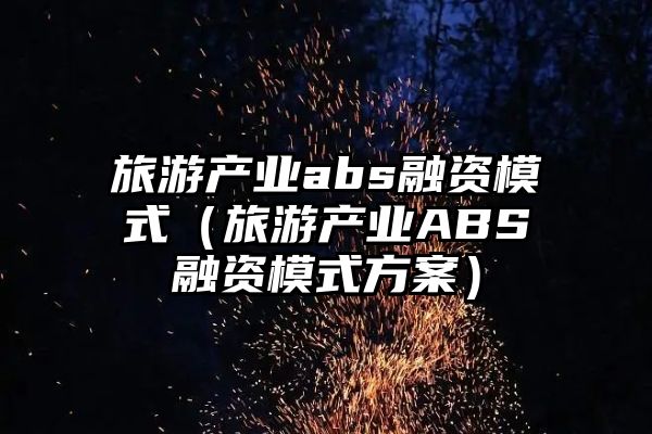 旅游产业abs融资模式（旅游产业ABS融资模式方案）