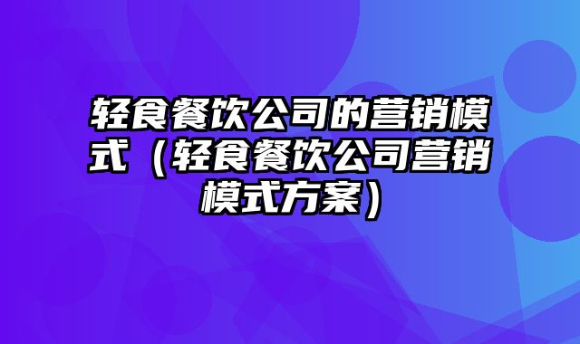 轻食餐饮公司的营销模式（轻食餐饮公司营销模式方案）