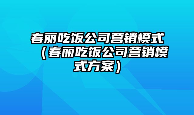 春丽吃饭公司营销模式（春丽吃饭公司营销模式方案）