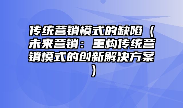 传统营销模式的缺陷（未来营销：重构传统营销模式的创新解决方案）