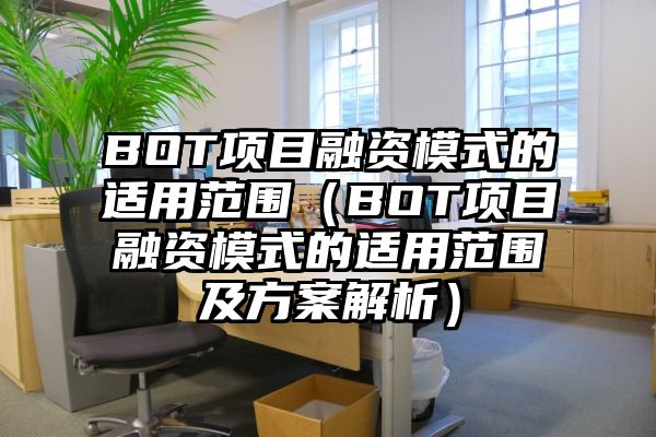 BOT项目融资模式的适用范围（BOT项目融资模式的适用范围及方案解析）