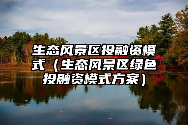 生态风景区投融资模式（生态风景区绿色投融资模式方案）