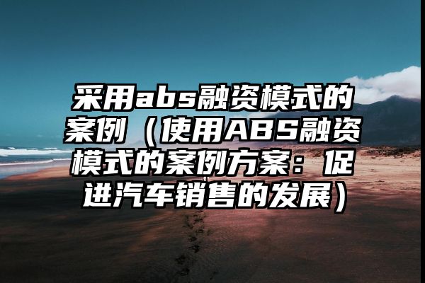 采用abs融资模式的案例（使用ABS融资模式的案例方案：促进汽车销售的发展）