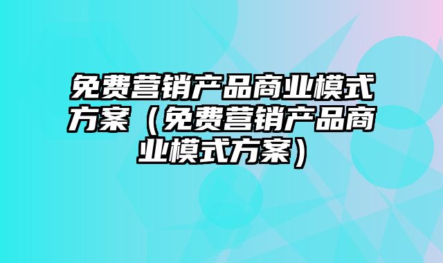 免费营销产品商业模式方案（免费营销产品商业模式方案）