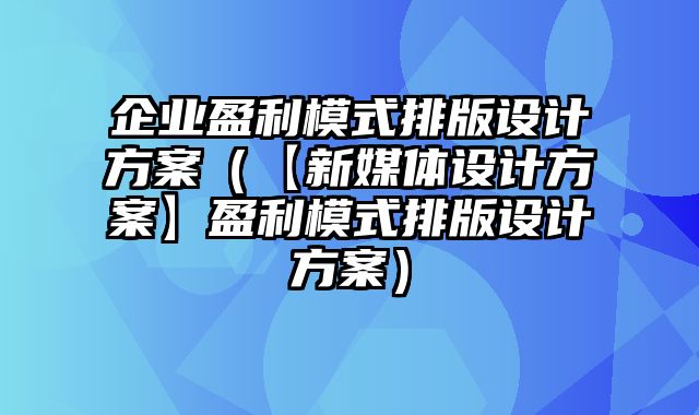 企业盈利模式排版设计方案（【新媒体设计方案】盈利模式排版设计方案）