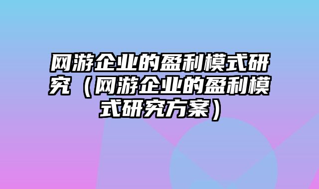 网游企业的盈利模式研究（网游企业的盈利模式研究方案）