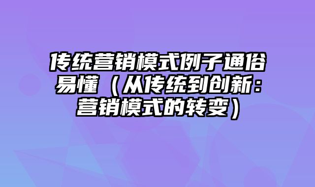 传统营销模式例子通俗易懂（从传统到创新：营销模式的转变）