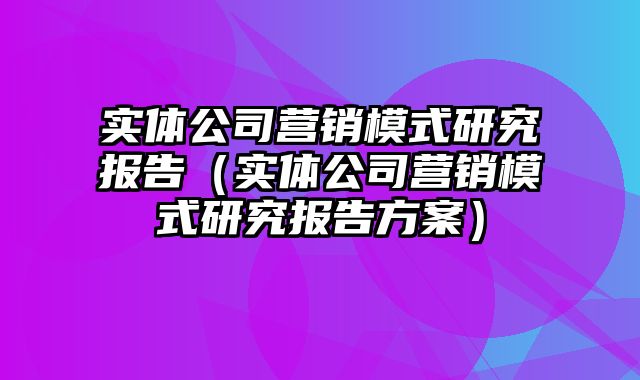 实体公司营销模式研究报告（实体公司营销模式研究报告方案）