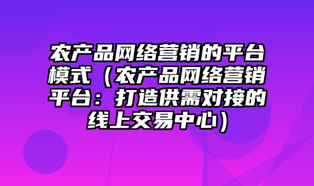 农产品网络营销的平台模式（农产品网络营销平台：打造供需对接的线上交易中心）